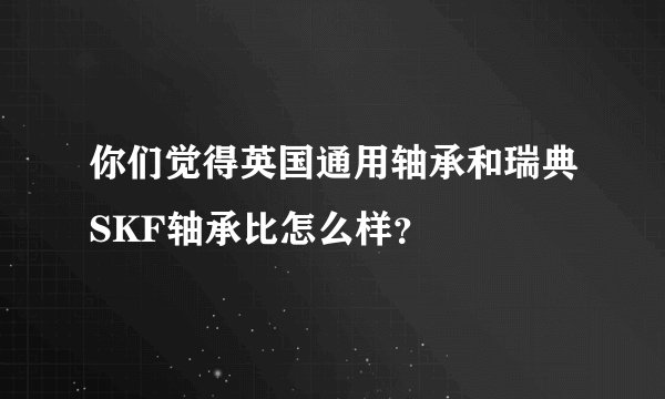你们觉得英国通用轴承和瑞典SKF轴承比怎么样？
