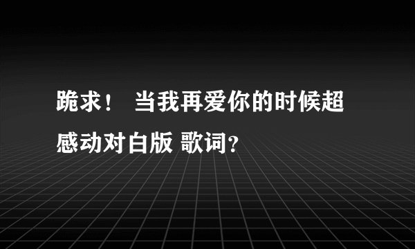 跪求！ 当我再爱你的时候超感动对白版 歌词？