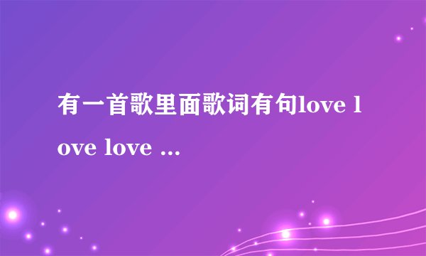 有一首歌里面歌词有句love love love love（应该是love） 就在歌曲开头十几秒 不是英文歌 应该是韩国的 求