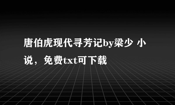 唐伯虎现代寻芳记by梁少 小说，免费txt可下载