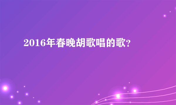 2016年春晚胡歌唱的歌？