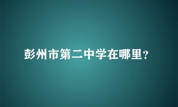 彭州市第二中学在哪里？