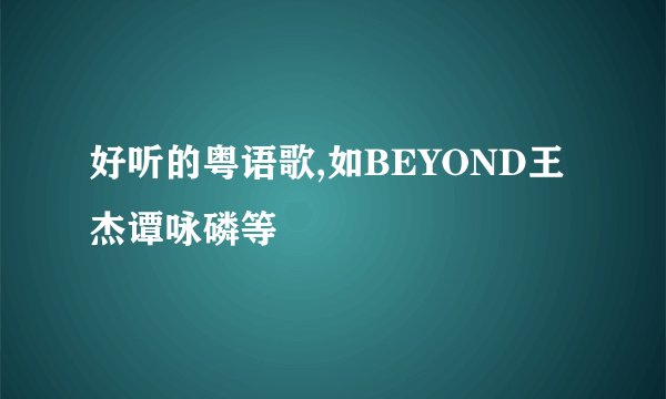 好听的粤语歌,如BEYOND王杰谭咏磷等