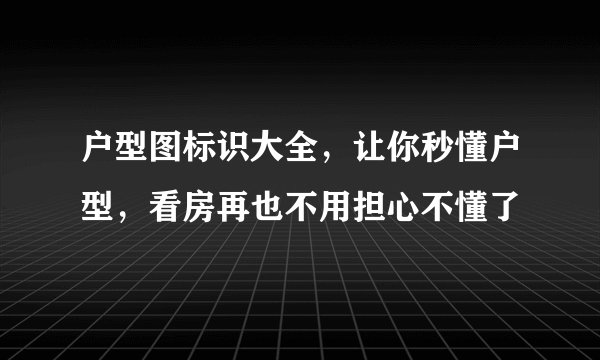 户型图标识大全，让你秒懂户型，看房再也不用担心不懂了