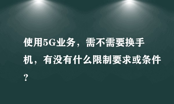 使用5G业务，需不需要换手机，有没有什么限制要求或条件？