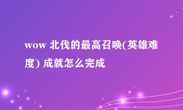 wow 北伐的最高召唤(英雄难度) 成就怎么完成