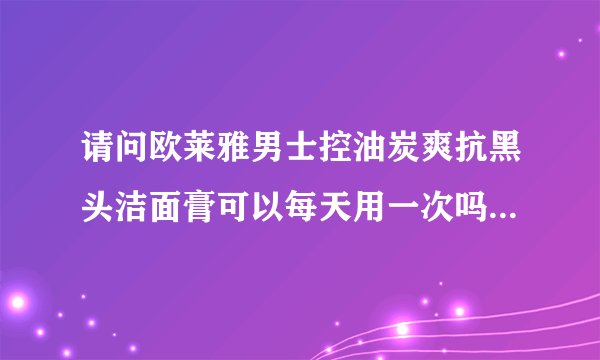 请问欧莱雅男士控油炭爽抗黑头洁面膏可以每天用一次吗？谢谢？