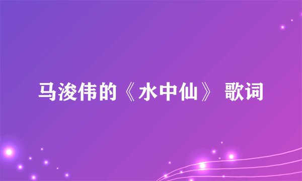 马浚伟的《水中仙》 歌词