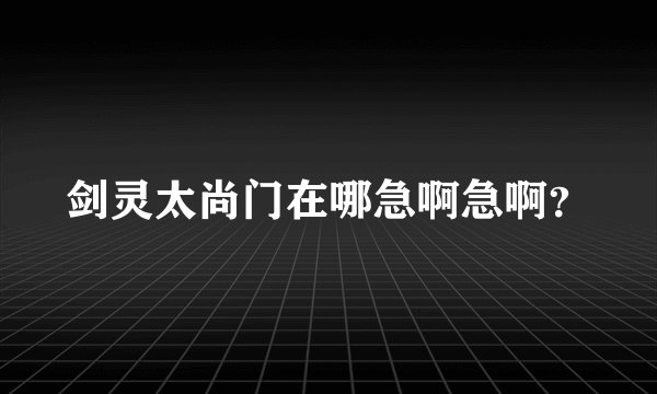 剑灵太尚门在哪急啊急啊？
