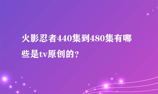 火影忍者440集到480集有哪些是tv原创的？