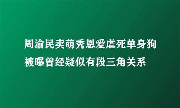 周渝民卖萌秀恩爱虐死单身狗被曝曾经疑似有段三角关系