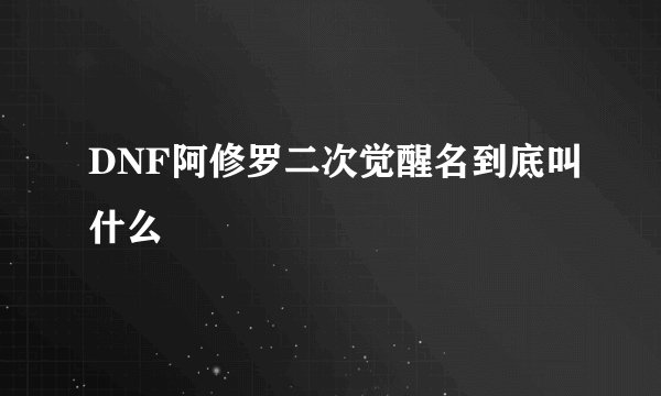 DNF阿修罗二次觉醒名到底叫什么