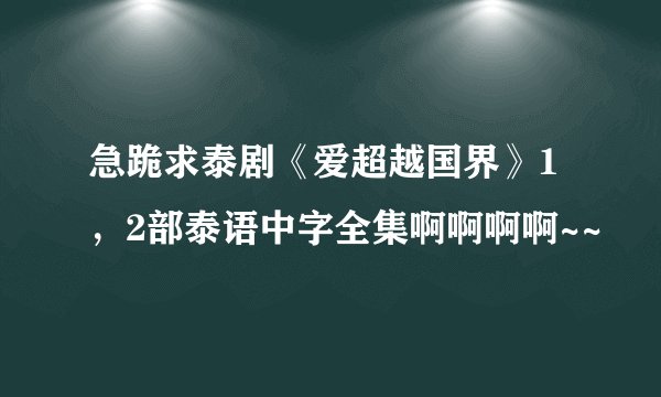 急跪求泰剧《爱超越国界》1，2部泰语中字全集啊啊啊啊~~