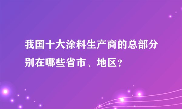 我国十大涂料生产商的总部分别在哪些省市、地区？