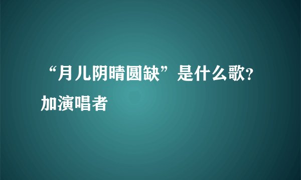 “月儿阴晴圆缺”是什么歌？加演唱者