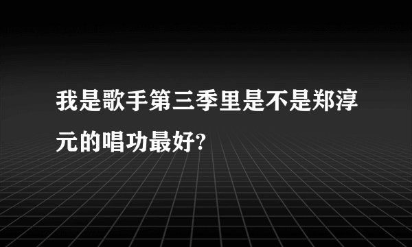 我是歌手第三季里是不是郑淳元的唱功最好?
