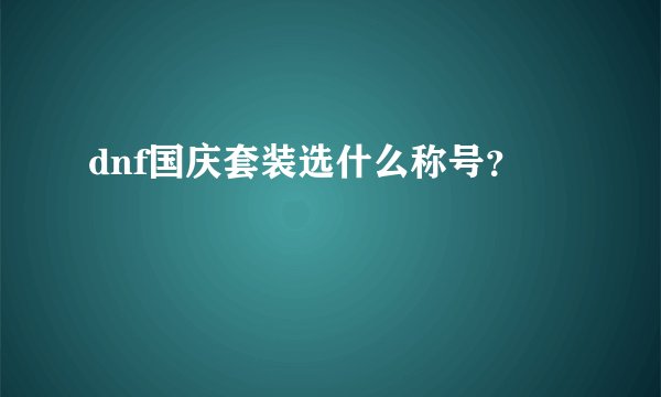 dnf国庆套装选什么称号？