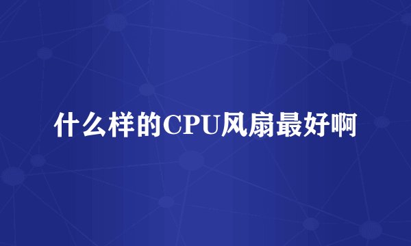 什么样的CPU风扇最好啊