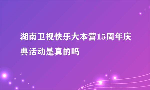 湖南卫视快乐大本营15周年庆典活动是真的吗