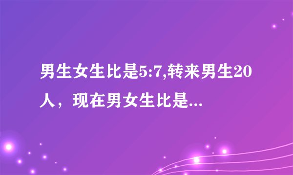 男生女生比是5:7,转来男生20人，现在男女生比是7：9，现在男女生分别有多少人？