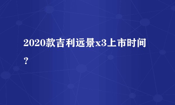 2020款吉利远景x3上市时间？