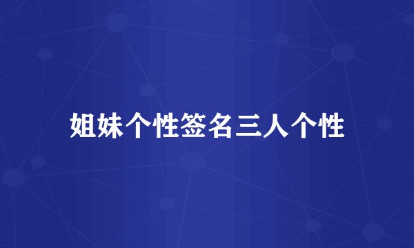 姐妹个性签名三人个性