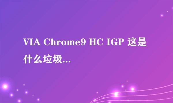 VIA Chrome9 HC IGP 这是什么垃圾的显卡？