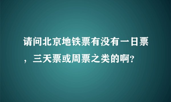 请问北京地铁票有没有一日票，三天票或周票之类的啊？