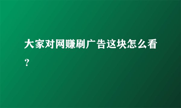 大家对网赚刷广告这块怎么看？