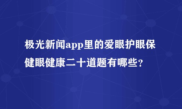 极光新闻app里的爱眼护眼保健眼健康二十道题有哪些？