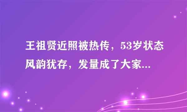 王祖贤近照被热传，53岁状态风韵犹存，发量成了大家关注的焦点