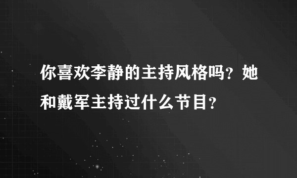 你喜欢李静的主持风格吗？她和戴军主持过什么节目？