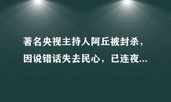 著名央视主持人阿丘被封杀，因说错话失去民心，已连夜清空微博