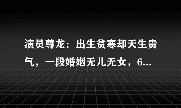 演员尊龙：出生贫寒却天生贵气，一段婚姻无儿无女，68岁孑然一身