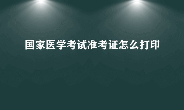 国家医学考试准考证怎么打印