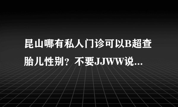 昆山哪有私人门诊可以B超查胎儿性别？不要JJWW说什么重男轻女的，只是好奇而已