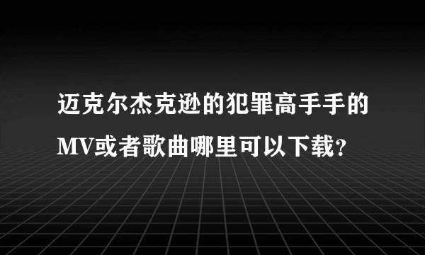 迈克尔杰克逊的犯罪高手手的MV或者歌曲哪里可以下载？