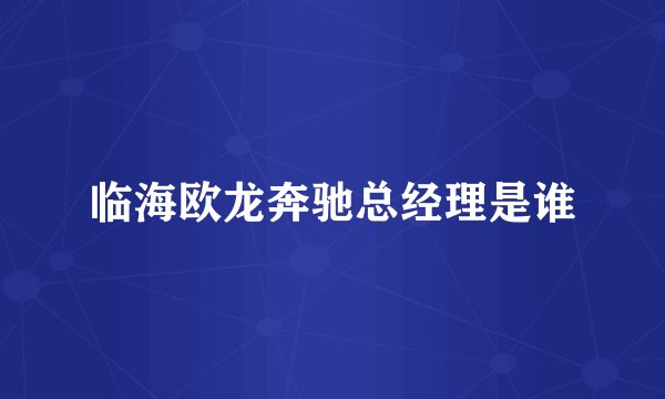 临海欧龙奔驰总经理是谁
