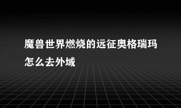 魔兽世界燃烧的远征奥格瑞玛怎么去外域