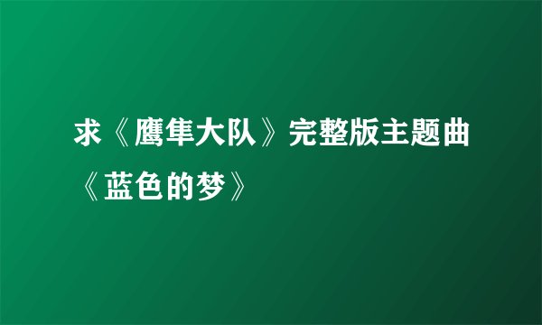 求《鹰隼大队》完整版主题曲《蓝色的梦》