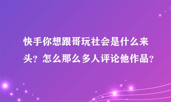 快手你想跟哥玩社会是什么来头？怎么那么多人评论他作品？