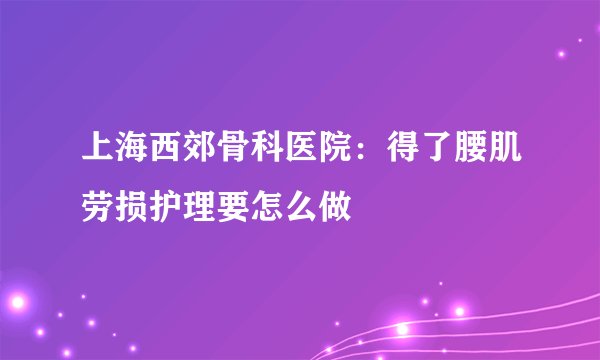 上海西郊骨科医院：得了腰肌劳损护理要怎么做