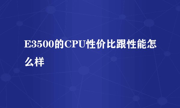 E3500的CPU性价比跟性能怎么样