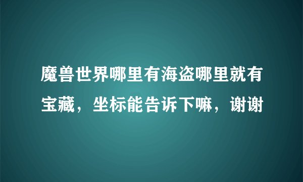 魔兽世界哪里有海盗哪里就有宝藏，坐标能告诉下嘛，谢谢