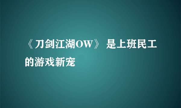 《刀剑江湖OW》 是上班民工的游戏新宠