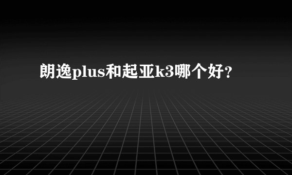 朗逸plus和起亚k3哪个好？