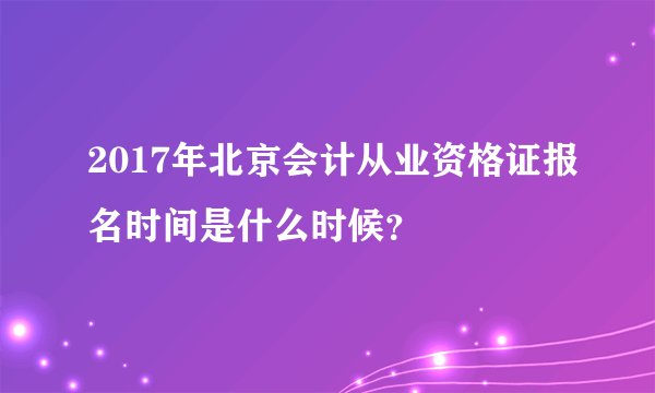 2017年北京会计从业资格证报名时间是什么时候？
