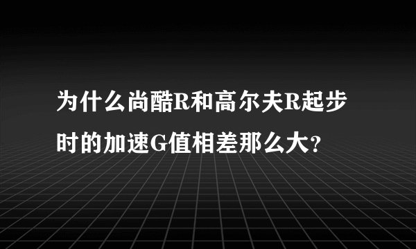 为什么尚酷R和高尔夫R起步时的加速G值相差那么大？