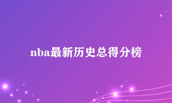 nba最新历史总得分榜