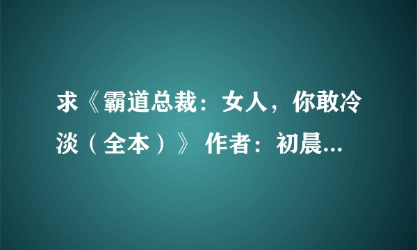 求《霸道总裁：女人，你敢冷淡（全本）》 作者：初晨 的txt(全本)...